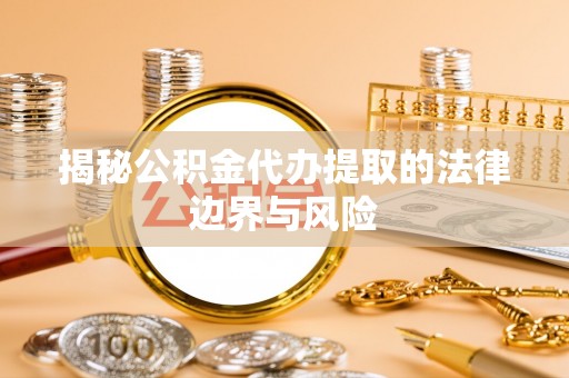 忻城揭秘公积金代办提取的法律边界与风险