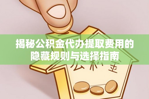 忻城揭秘公积金代办提取费用的隐藏规则与选择指南