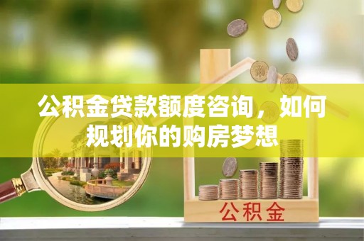 忻城公积金贷款额度咨询，如何规划你的购房梦想