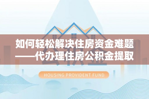 忻城如何轻松解决住房资金难题——代办理住房公积金提取服务详解