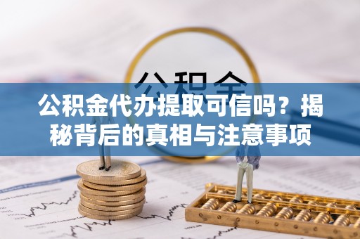 忻城公积金代办提取可信吗？揭秘背后的真相与注意事项
