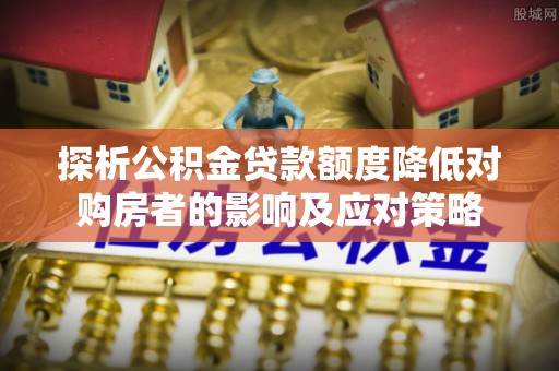 忻城探析公积金贷款额度降低对购房者的影响及应对策略