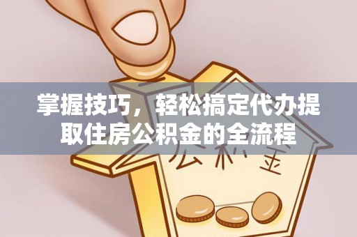 忻城掌握技巧，轻松搞定代办提取住房公积金的全流程