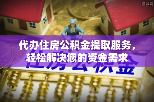 忻城代办住房公积金提取服务，轻松解决您的资金需求