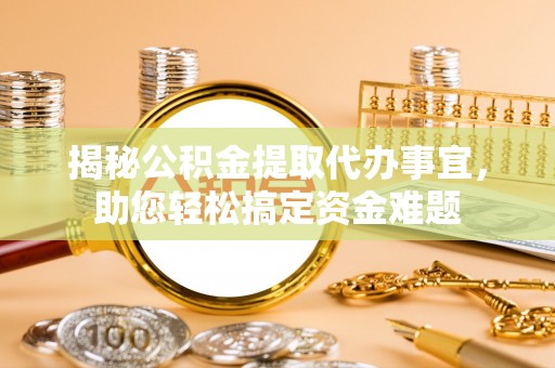 忻城揭秘公积金提取代办事宜，助您轻松搞定资金难题