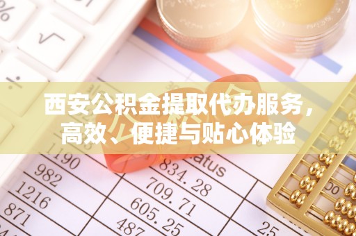 忻城西安公积金提取代办服务，高效、便捷与贴心体验