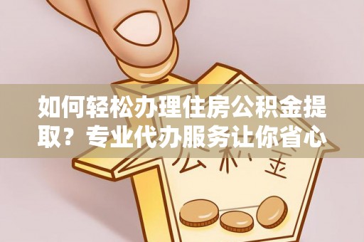 忻城如何轻松办理住房公积金提取？专业代办服务让你省心无忧