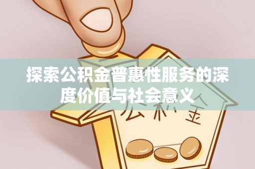 忻城探索公积金普惠性服务的深度价值与社会意义