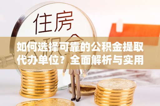 忻城如何选择可靠的公积金提取代办单位？全面解析与实用建议
