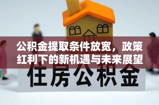 忻城公积金提取条件放宽，政策红利下的新机遇与未来展望