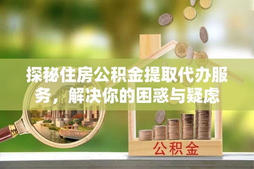 忻城探秘住房公积金提取代办服务，解决你的困惑与疑虑