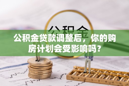 忻城公积金贷款调整后，你的购房计划会受影响吗？