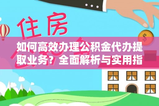 忻城如何高效办理公积金代办提取业务？全面解析与实用指南