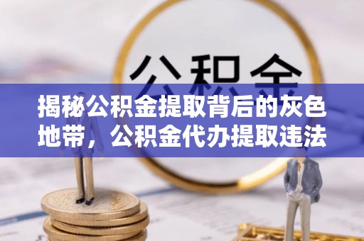 忻城揭秘公积金提取背后的灰色地带，公积金代办提取违法不？