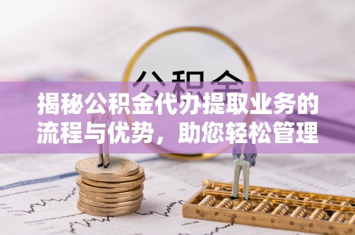忻城揭秘公积金代办提取业务的流程与优势，助您轻松管理财务