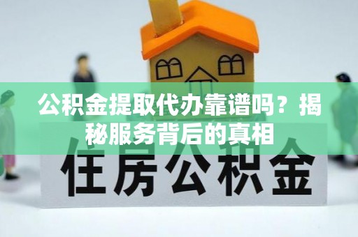忻城公积金提取代办靠谱吗？揭秘服务背后的真相