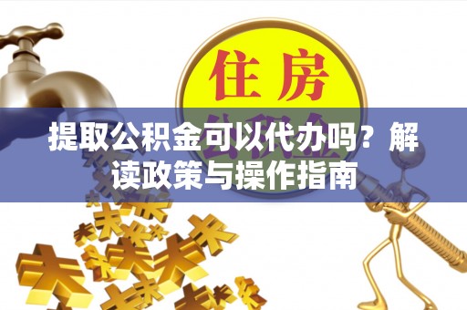 忻城提取公积金可以代办吗？解读政策与操作指南
