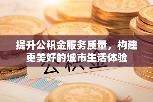 忻城提升公积金服务质量，构建更美好的城市生活体验