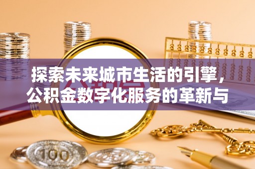忻城探索未来城市生活的引擎，公积金数字化服务的革新与实践