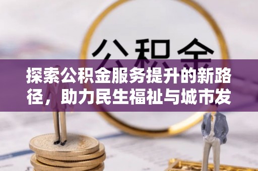 忻城探索公积金服务提升的新路径，助力民生福祉与城市发展