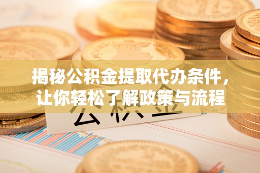 忻城揭秘公积金提取代办条件，让你轻松了解政策与流程