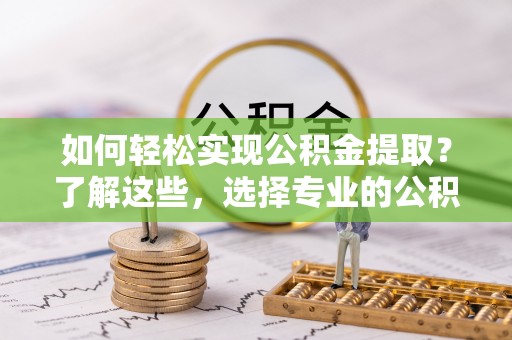 忻城如何轻松实现公积金提取？了解这些，选择专业的公积金提取代办服务