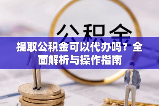 忻城提取公积金可以代办吗？全面解析与操作指南