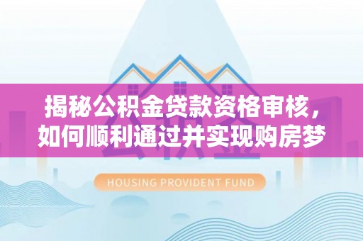 忻城揭秘公积金贷款资格审核，如何顺利通过并实现购房梦想