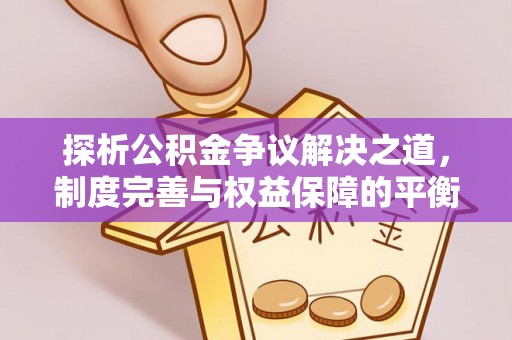 忻城探析公积金争议解决之道，制度完善与权益保障的平衡点