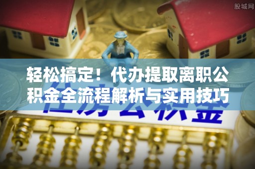 忻城轻松搞定！代办提取离职公积金全流程解析与实用技巧