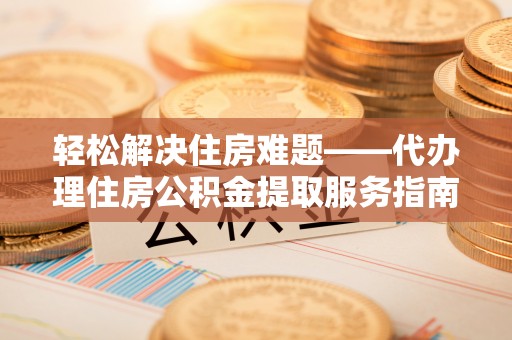 忻城轻松解决住房难题——代办理住房公积金提取服务指南