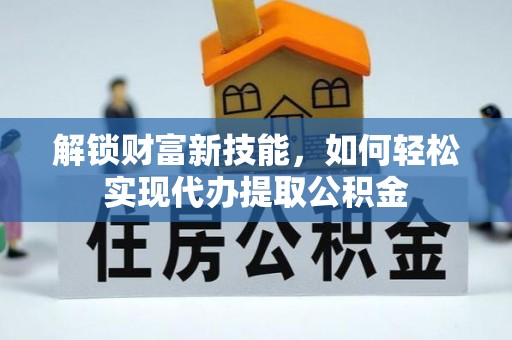 忻城解锁财富新技能，如何轻松实现代办提取公积金
