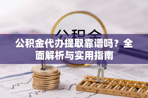 忻城公积金代办提取靠谱吗？全面解析与实用指南