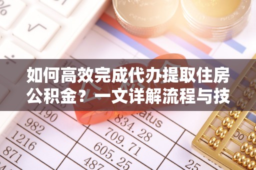 忻城如何高效完成代办提取住房公积金？一文详解流程与技巧