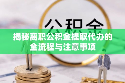 忻城揭秘离职公积金提取代办的全流程与注意事项
