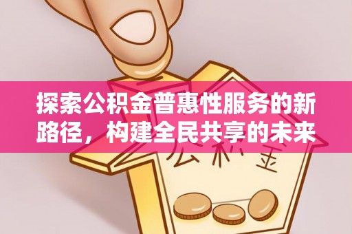 忻城探索公积金普惠性服务的新路径，构建全民共享的未来