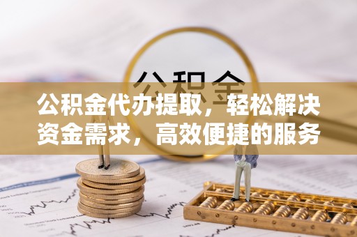 忻城公积金代办提取，轻松解决资金需求，高效便捷的服务选择