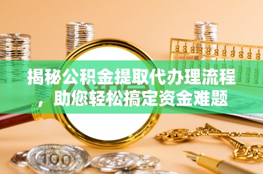 忻城揭秘公积金提取代办理流程，助您轻松搞定资金难题