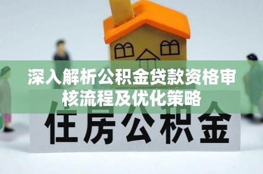 忻城深入解析公积金贷款资格审核流程及优化策略