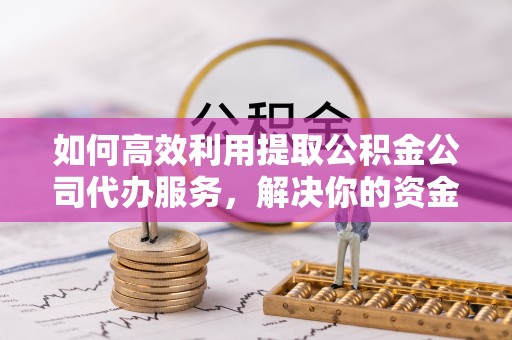 忻城如何高效利用提取公积金公司代办服务，解决你的资金难题