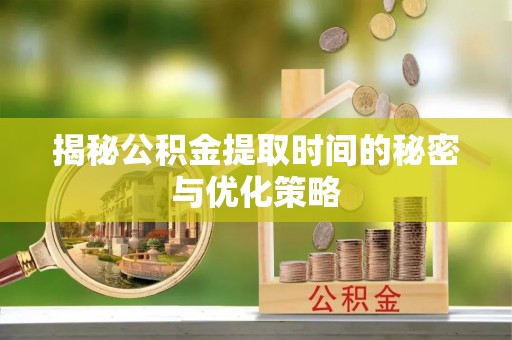 忻城揭秘公积金提取时间的秘密与优化策略