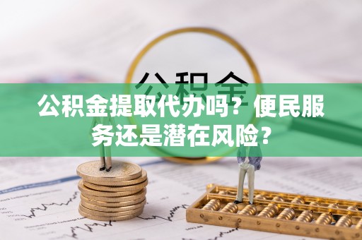 忻城公积金提取代办吗？便民服务还是潜在风险？