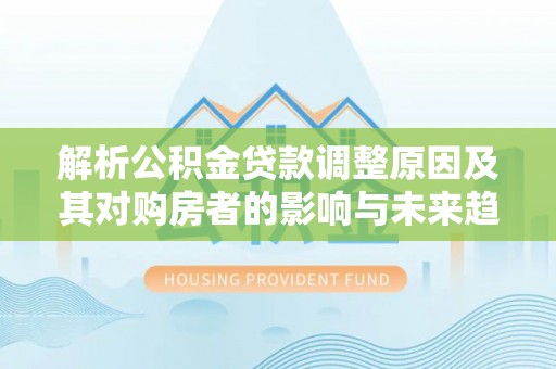 忻城解析公积金贷款调整原因及其对购房者的影响与未来趋势