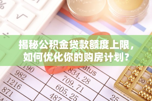 忻城揭秘公积金贷款额度上限，如何优化你的购房计划？