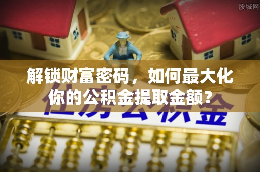 忻城解锁财富密码，如何最大化你的公积金提取金额？