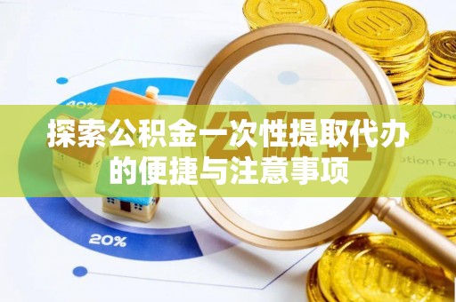 忻城探索公积金一次性提取代办的便捷与注意事项