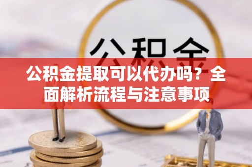 忻城公积金提取可以代办吗？全面解析流程与注意事项