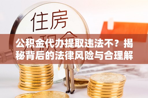 忻城公积金代办提取违法不？揭秘背后的法律风险与合理解决方案