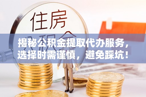 忻城揭秘公积金提取代办服务，选择时需谨慎，避免踩坑！