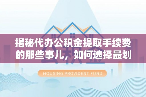 忻城揭秘代办公积金提取手续费的那些事儿，如何选择最划算的服务？